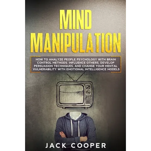 Mind Manipulation: How to Analyze People Psychology with Brain Control Methods. Influence Others, Develop Persuasion Techniques, and Chan