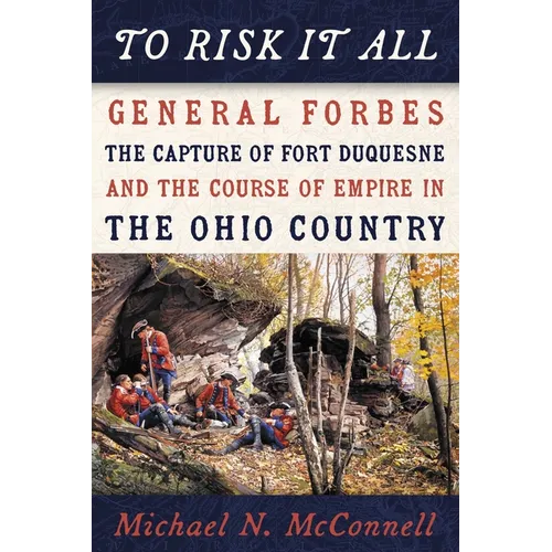 To Risk It All: General Forbes, the Capture of Fort Duquesne, and the Course of Empire in the Ohio Country