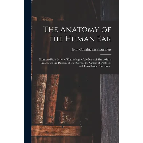 The Anatomy of the Human Ear: Illustrated by a Series of Engravings, of the Natural Size: With a Treatise on the Diseases of That Organ, the Causes