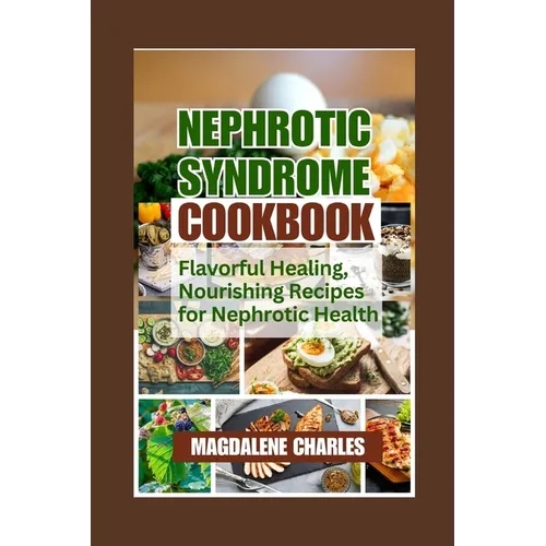 Nephrotic Syndrome Cookbook: Flavorful Healing, Nourishing Recipes for Nephrotic Health