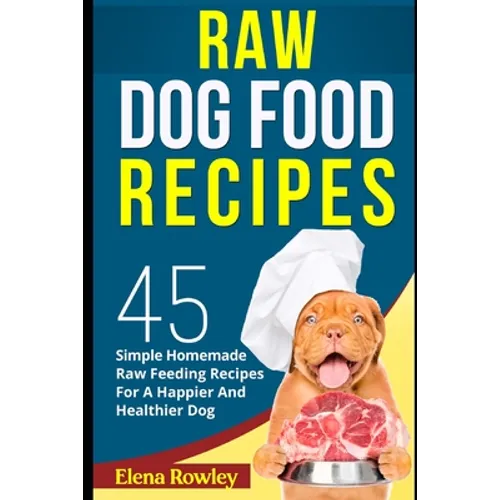 Raw Dog Food Recipes: 45 Simple Homemade Raw Feeding Recipes For A Happier And Healthier Dog