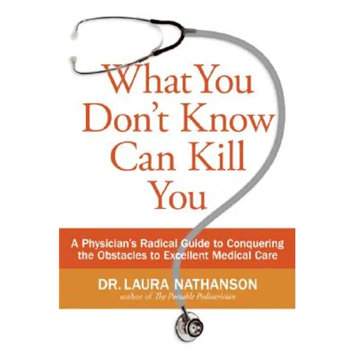 What You Don't Know Can Kill You: A Physician's Radical Guide to Conquering the Obstacles to Excellent Medical Care