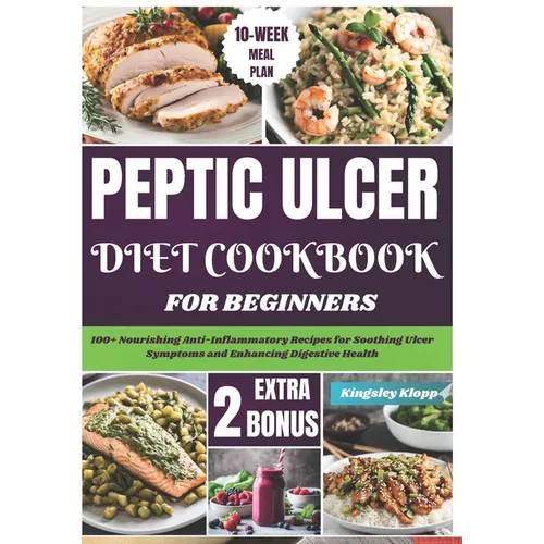 Peptic Ulcer Diet Cookbook for Beginners: 100+ Nourishing Anti-Inflammatory Recipes for Soothing Ulcer Symptoms and Enhancing Digestive Health