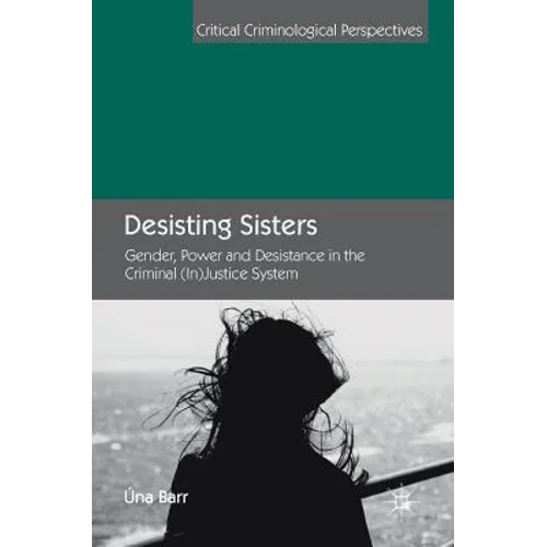 Desisting Sisters: Gender, Power and Desistance in the Criminal (In)Justice System