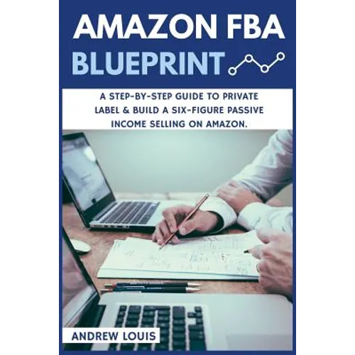 Amazon FBA: Amazon FBA Blueprint: A Step-By-Step Guide to Private Label & Build a Six-Figure Passive Income Selling on Amazon