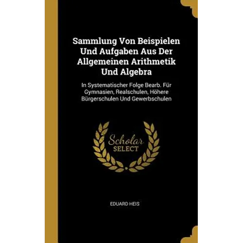 Sammlung Von Beispielen Und Aufgaben Aus Der Allgemeinen Arithmetik Und Algebra: In Systematischer Folge Bearb. Für Gymnasien, Realschulen, Höhere Bür