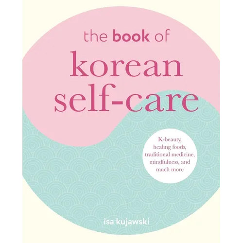 The Book of Korean Self-Care: K-Beauty, Healing Foods, Traditional Medicine, Mindfulness, and Much More