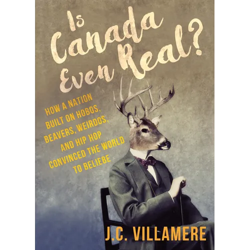 Is Canada Even Real?: How a Nation Built on Hobos, Beavers, Weirdos, and Hip Hop Convinced the World to Beliebe