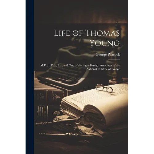 Life of Thomas Young: M.D., F.R.S., &c.; and One of the Eight Foreign Associates of the National Institute of France