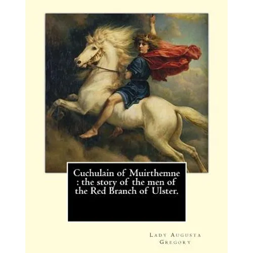 Cuchulain of Muirthemne: the story of the men of the Red Branch of Ulster. By: Lady (Augusta) Gregory, with preface By: W. B. Yeats: William Bu