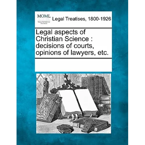 Legal Aspects of Christian Science: Decisions of Courts, Opinions of Lawyers, Etc. - Paperback