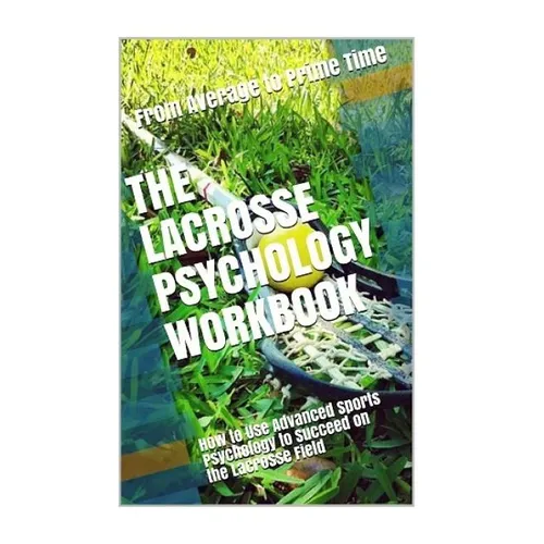 The Lacrosse Psychology Workbook: How to Use Advanced Sports Psychology to Succeed on the Lacrosse Field