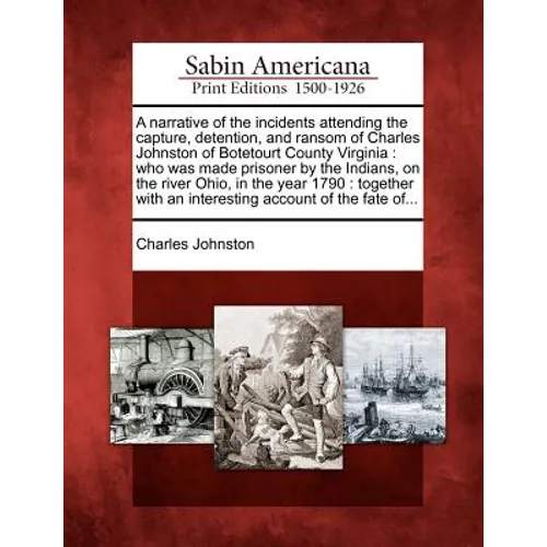 A Narrative of the Incidents Attending the Capture, Detention, and Ransom of Charles Johnston of Botetourt County Virginia: Who Was Made Prisoner by t