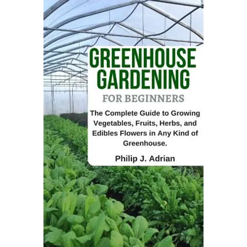 Greenhouse Gardening for Beginners: The Complete Guide to Growing Vegetables, Fruits, Herbs, and Edibles Flowers in Any Kind of Greenhouse - Raised Be