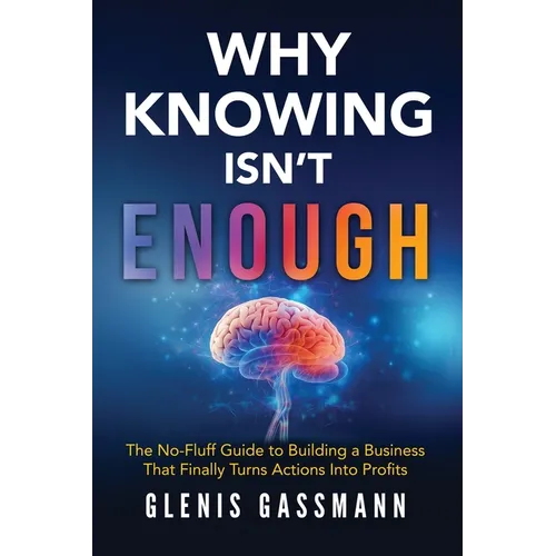 Why Knowing Isn't Enough: The No-Fluff Guide to Building a Business that Finally Turns Actions into Profits