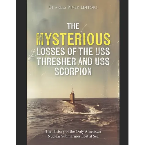 The Mysterious Losses of the USS Thresher and USS Scorpion: The History of the Only American Nuclear Submarines Lost at Sea