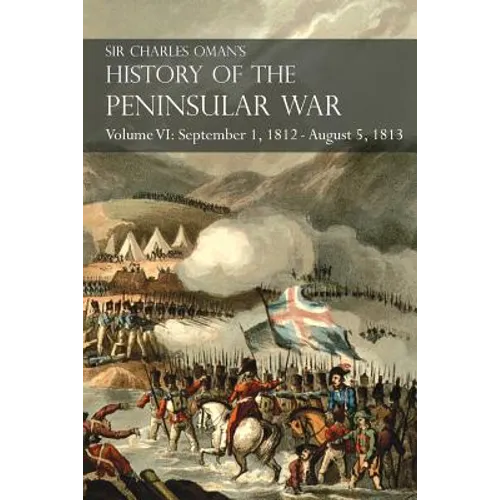 Sir Charles Oman's History of the Peninsular War Volume VI: September 1, 1812 - August 5, 1813 The Siege of Burgos, the Retreat from Burgos, the Campa
