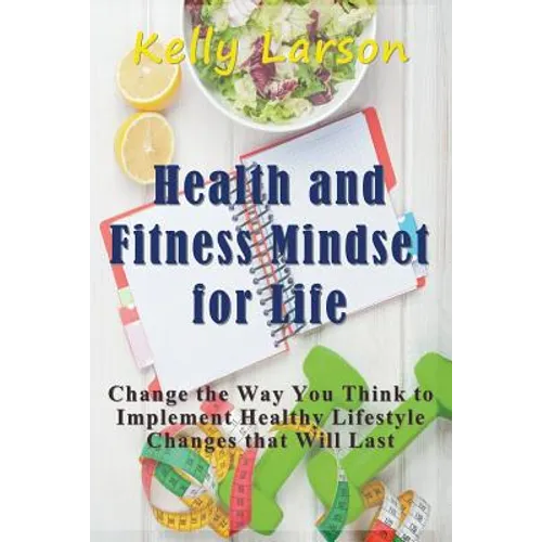 Health and Fitness Mindset for Life: Change the Way You Think to Implement Healthy Lifestyle Changes that Will Last