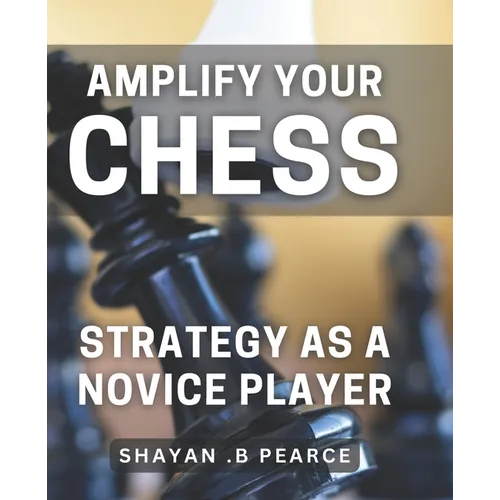 Amplify Your Chess Strategy as a Novice Player: Master the Art of Chess Tactics and Dominate Your Opponents as a Beginner