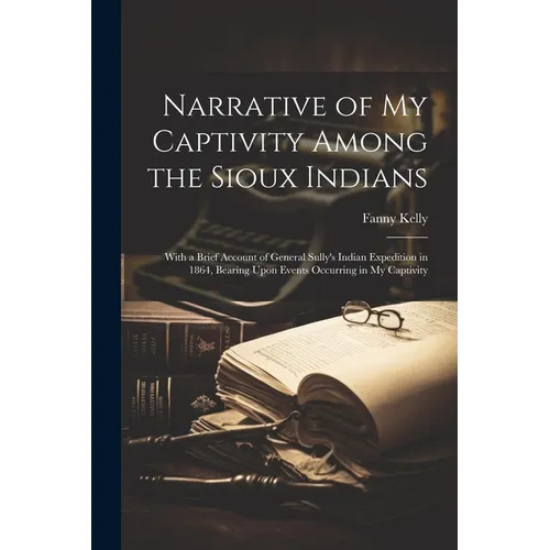 Narrative of my Captivity Among the Sioux Indians: With a Brief Account of General Sully's Indian Expedition in 1864, Bearing Upon Events Occurring in
