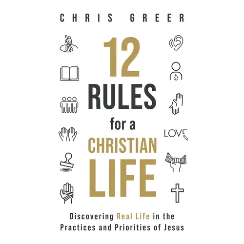 12 Rules for a Christian Life: Discovering Real Life in the Practices and Priorities of Jesus