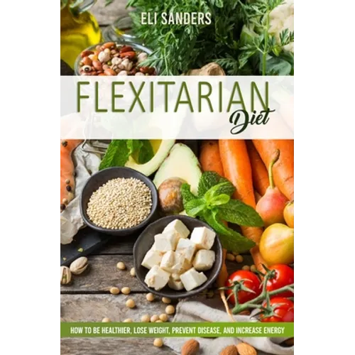 Flexitarian Diet: How to Be Healthier, Lose Weight, Prevent Disease, and Increase Energy