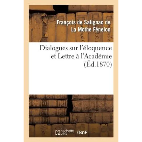 Dialogues Sur l'Éloquence Et Lettre À l'Académie: , Précédés de l'Éloge de Fénelon Par Le Cardinal Maury