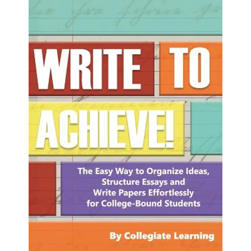 Write to Achieve!: The Easy Way to Organize Ideas, Structure Essays and Write Papers Effortlessly for College-Bound Students