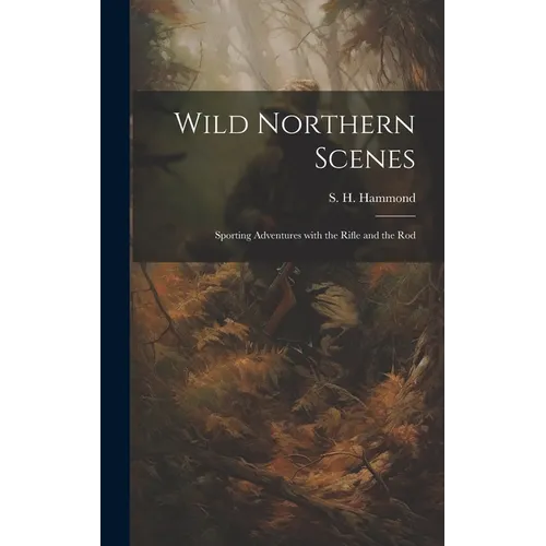 Wild Northern Scenes: Sporting Adventures with the Rifle and the Rod
