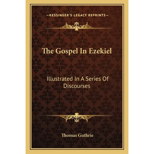 The Gospel In Ezekiel: Illustrated In A Series Of Discourses