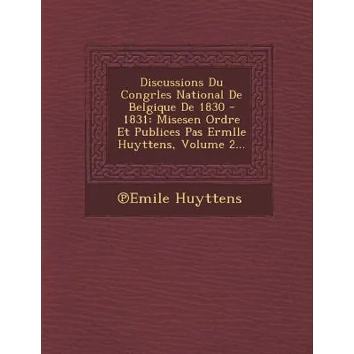 Discussions Du Congrles National De Belgique De 1830 - 1831: Misesen Ordre Et Publices Pas Ermlle Huyttens, Volume 2...