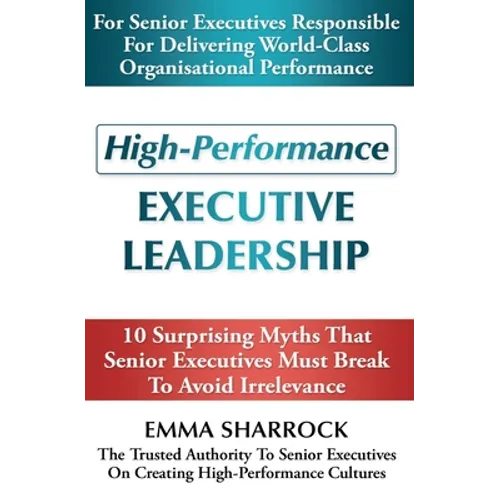 High-Performance Executive Leadership: 10 Suprising Myths that Senior Executives Must Break to Avoid Irrelevance