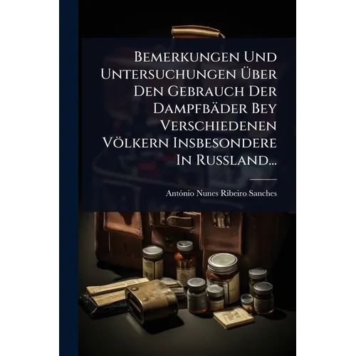 Bemerkungen Und Untersuchungen Über Den Gebrauch Der Dampfbäder Bey Verschiedenen Völkern Insbesondere In Rußland...