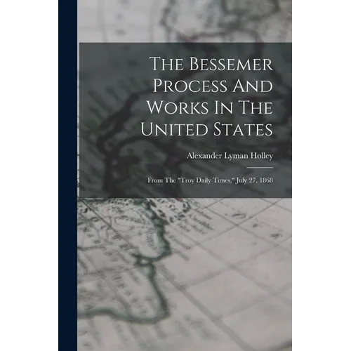 The Bessemer Process And Works In The United States: From The "troy Daily Times," July 27, 1868