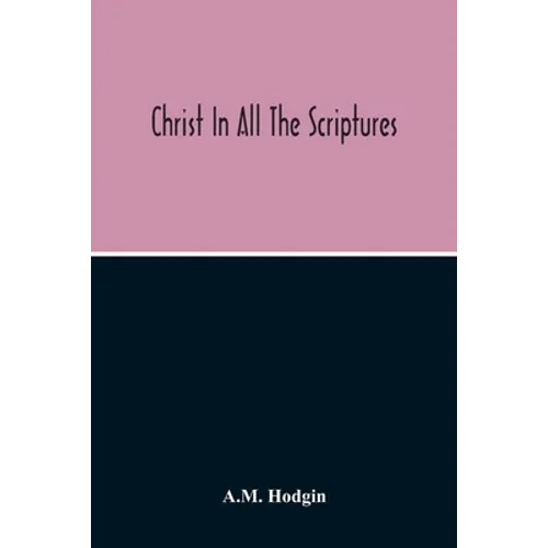 Christ In All The Scriptures, 'And Beginning At Moses And All The Prophets He Expounded Unto Them In All The Scriptures The Things Concerning Himself'
