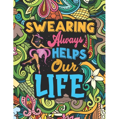 Swearing Always Helps Our Life: Coloring Book for Adults with Funny, Hilarious and Floral Patterns Featuring Swear Words for Stress Relief & Relaxatio