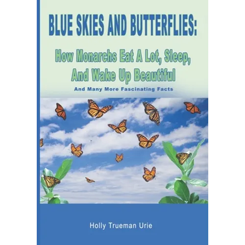 Blue Skies and Butterflies: How Monarchs Eat A Lot, Sleep, And Wake Up Beautiful: And Many More Fascinating Facts