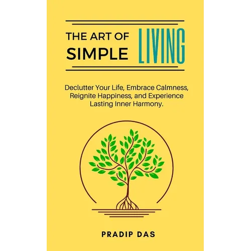 The Art of Simple Living: Declutter Your Life, Embrace Calmness, Reignite Happiness, and Experience Lasting Inner Harmony.