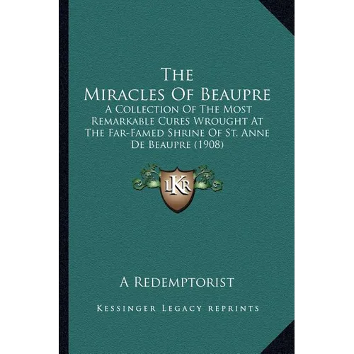 The Miracles Of Beaupre: A Collection Of The Most Remarkable Cures Wrought At The Far-Famed Shrine Of St. Anne De Beaupre (1908)