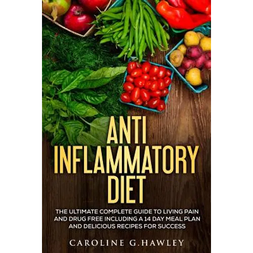 Anti Inflammatory Diet: The Ultimate Complete Guide to Living Pain and Drug Free including a 14 day meal plan and delicious recipes for succes
