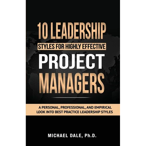 10 Leadership Styles For Highly Effective Project Managers: A Personal, Professional, and Empirical Look into Best Practice Leadership Styles