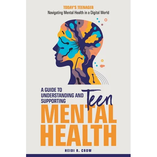 Teen Mental Health; A Guide to Understanding and Supporting Teen Mental Health: Today's Teenagers; Navigating Mental Health in a Digital World