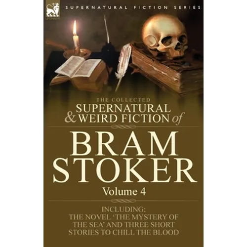 The Collected Supernatural and Weird Fiction of Bram Stoker: 4-Contains the Novel 'The Mystery of the Sea' and Three Short Stories to Chill the Blood