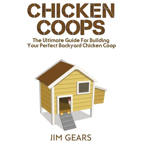 Chicken Coop: Build Your Perfect Chicken Coop Today, In This Chicken Coop Guide For Beginners You Will Learn How To Make A Great DIY