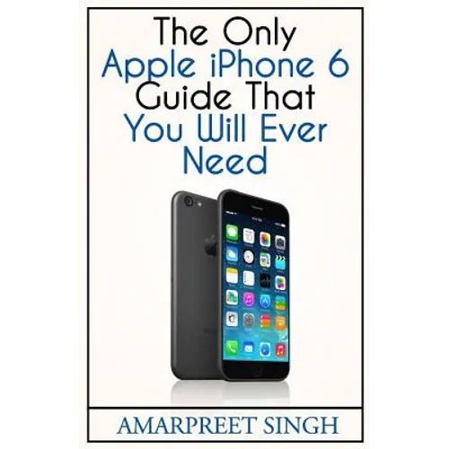 Apple iPhone 6 Guide: The Only Apple iPhone 6 Guide That You Will Ever Need