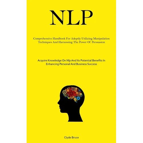Nlp: Comprehensive Handbook For Adeptly Utilizing Manipulation Techniques And Harnessing The Power Of Persuasion (Acquire Knowledge On Nlp And Its Pot