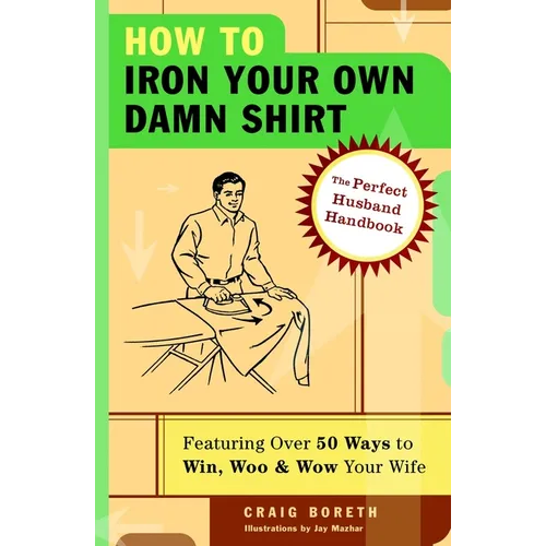 How to Iron Your Own Damn Shirt: The Perfect Husband Handbook Featuring Over 50 Foolproof Ways to Win, Woo & Wow Your Wife