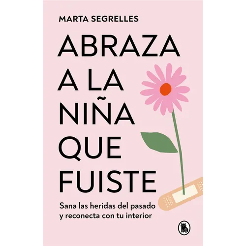 Abraza a la Niña Que Fuiste: Sana Las Heridas del Pasado Y Reconecta Con Tu Interior / Embrace the Child You Once Were: Sana Las Heridas del Pasado Y