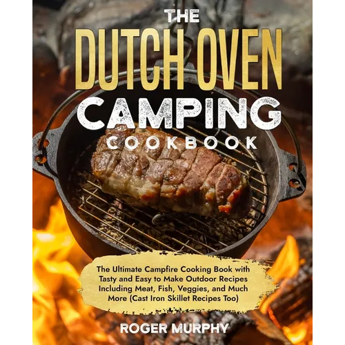 The Dutch Oven Camping Cookbook: The Ultimate Campfire Cooking Book with Tasty and Easy to Make Outdoor Recipes Including Meat, Fish, Poultry, Veggies