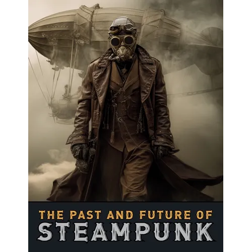 The Past and Future of Steampunk: An Illustrated Journey Through the Art, Invention, and Imagination of Victorian Futurism.